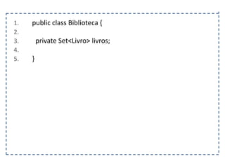 1.
2.
3.
4.
5.

public class Biblioteca {
private Set<Livro> livros;
}

 