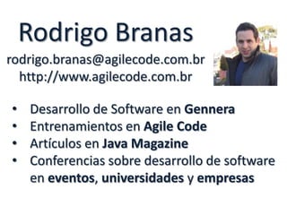 Rodrigo Branas
rodrigo.branas@agilecode.com.br
http://www.agilecode.com.br
•
•
•
•

Desarrollo de Software en Gennera
Entrenamientos en Agile Code
Artículos en Java Magazine
Conferencias sobre desarrollo de software
en eventos, universidades y empresas

 