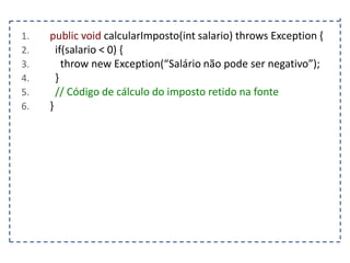 1.
2.
3.
4.
5.
6.

public void calcularImposto(int salario) throws Exception {
if(salario < 0) {
throw new Exception(“Salário não pode ser negativo”);
}
// Código de cálculo do imposto retido na fonte
}

 
