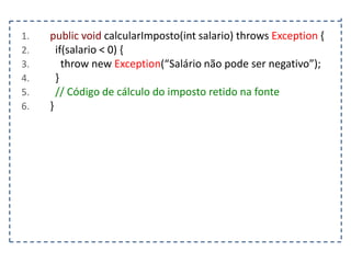 1.
2.
3.
4.
5.
6.

public void calcularImposto(int salario) throws Exception {
if(salario < 0) {
throw new Exception(“Salário não pode ser negativo”);
}
// Código de cálculo do imposto retido na fonte
}

 