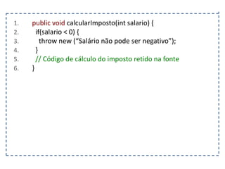 1.
2.
3.
4.
5.
6.

public void calcularImposto(int salario) {
if(salario < 0) {
throw new (“Salário não pode ser negativo”);
}
// Código de cálculo do imposto retido na fonte
}

 