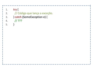 1.
2.
3.
4.
5.

try {
// Código que lança a exceção.
} catch (SomeException e) {
// ???
}

 