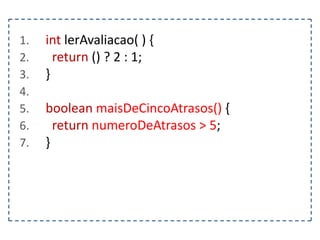 1.
2.
3.
4.
5.
6.
7.

int lerAvaliacao( ) {
return () ? 2 : 1;
}
boolean maisDeCincoAtrasos() {
return numeroDeAtrasos > 5;
}

 