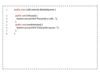 1.

2.
3.
4.
5.
6.
7.
8.

public class Café extends BebidaQuente {

public void infusao() {
System.out.println(“Passando o café...”);
}
public void condimentar() {
System.out.println(“Colocando açucar...”);
}
}

 