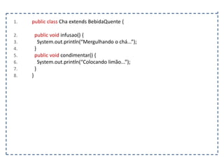 1.

2.
3.
4.
5.
6.
7.
8.

public class Cha extends BebidaQuente {

public void infusao() {
System.out.println(“Mergulhando o chá...”);
}
public void condimentar() {
System.out.println(“Colocando limão...”);
}
}

 