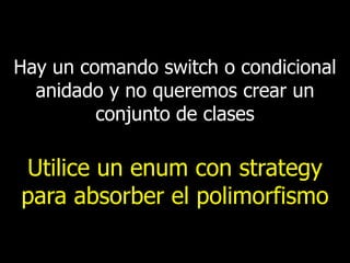 Hay un comando switch o condicional
anidado y no queremos crear un
conjunto de clases

Utilice un enum con strategy
para absorber el polimorfismo

 