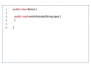 1.
2.
3.
4.
5.
6.

public class Banco {
public void emitirExtrato(String tipo) {
}
}

 