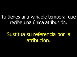Tu tienes una variable temporal que
recibe una única atribución.

Sustitua su referencia por la
atribución.

 