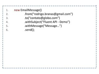 1.
2.
3.
4.
5.
6.

new EmailMessage()
.from(“rodrigo.branas@gmail.com”)
.to(“contato@globo.com”)
.withSubject(“Fluent API - Demo”)
.withMessage(“Message…”)
.send();

 