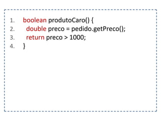 1.
2.
3.
4.

boolean produtoCaro() {
double preco = pedido.getPreco();
return preco > 1000;
}

 