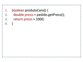 1.
2.
3.
4.

boolean produtoCaro() {
double preco = pedido.getPreco();
return preco > 1000;
}

 