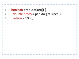 1.
2.
3.
4.

boolean produtoCaro() {
double preco = pedido.getPreco();
return > 1000;
}

 