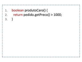 1.
2.
3.

boolean produtoCaro() {
return pedido.getPreco() > 1000;
}

 