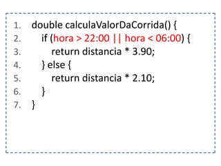 1.
2.
3.
4.
5.
6.
7.

double calculaValorDaCorrida() {
if (hora > 22:00 || hora < 06:00) {
return distancia * 3.90;
} else {
return distancia * 2.10;
}
}

 