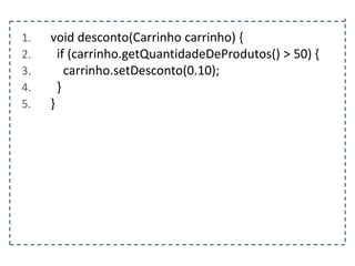 1.
2.
3.
4.
5.

void desconto(Carrinho carrinho) {
if (carrinho.getQuantidadeDeProdutos() > 50) {
carrinho.setDesconto(0.10);
}
}

 