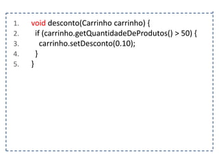 1.
2.
3.
4.
5.

void desconto(Carrinho carrinho) {
if (carrinho.getQuantidadeDeProdutos() > 50) {
carrinho.setDesconto(0.10);
}
}

 
