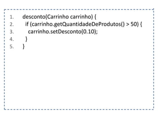 1.
2.
3.
4.
5.

desconto(Carrinho carrinho) {
if (carrinho.getQuantidadeDeProdutos() > 50) {
carrinho.setDesconto(0.10);
}
}

 