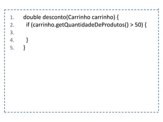 1.
2.
3.
4.
5.

double desconto(Carrinho carrinho) {
if (carrinho.getQuantidadeDeProdutos() > 50) {
}
}

 