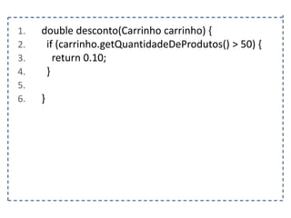 1.
2.
3.
4.
5.
6.

double desconto(Carrinho carrinho) {
if (carrinho.getQuantidadeDeProdutos() > 50) {
return 0.10;
}
}

 