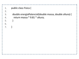 1.
2.
3.
4.
5.
6.
7.

public class Fisica {
double energiaPotencial(double massa, double altura) {
return massa * 9.81 * altura;
}
}

 