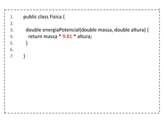 1.
2.
3.
4.
5.
6.
7.

public class Fisica {
double energiaPotencial(double massa, double altura) {
return massa * 9.81 * altura;
}
}

 
