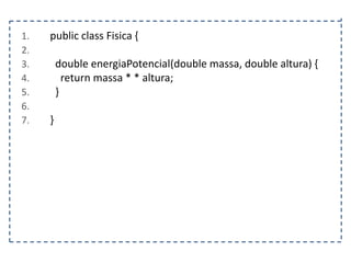 1.
2.
3.
4.
5.
6.
7.

public class Fisica {
double energiaPotencial(double massa, double altura) {
return massa * * altura;
}
}

 