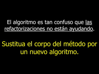 El algoritmo es tan confuso que las
refactorizaciones no están ayudando.

Sustitua el corpo del método por
un nuevo algoritmo.

 