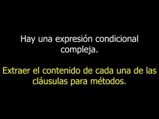 Hay una expresión condicional
compleja.
Extraer el contenido de cada una de las
cláusulas para métodos.

 
