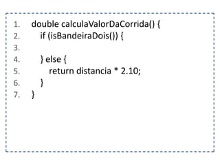 1.
2.
3.
4.
5.
6.
7.

double calculaValorDaCorrida() {
if (isBandeiraDois()) {
} else {
return distancia * 2.10;
}
}

 