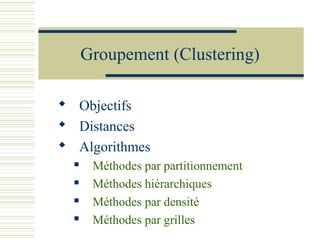 Groupement (Clustering)

 Objectifs
 Distances
 Algorithmes
      Méthodes par partitionnement
      Méthodes hiérarchiques
      Méthodes par densité
      Méthodes par grilles
 
