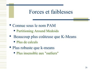 Forces et faiblesses

 Connue sous le nom PAM
     Partitioning Around Medoids
 Beaucoup plus coûteuse que K-Means
     Plus de calculs
 Plus robuste que k-means
     Plus insensible aux "outliers"


                                       26
 