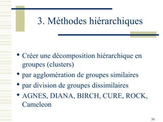 3. Méthodes hiérarchiques


 Créer une décomposition hiérarchique en
  groupes (clusters)
 par agglomération de groupes similaires
 par division de groupes dissimilaires
 AGNES, DIANA, BIRCH, CURE, ROCK,
  Cameleon
                                            30
 