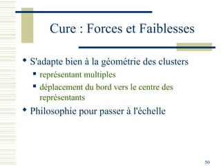 Cure : Forces et Faiblesses

 S'adapte bien à la géométrie des clusters
     représentant multiples
     déplacement du bord vers le centre des
      représentants
 Philosophie pour passer à l'échelle




                                               50
 