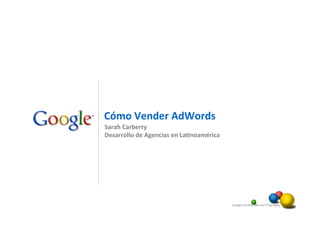 Cómo	
  Vender	
  AdWords	
  
Sarah	
  Carberry	
  
Desarrollo	
  de	
  Agencias	
  en	
  La5noamérica	
  




                                                         Google Confidential and Proprietary   1
 
