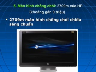 5. Màn hình chống chói: 2709m của HP
             (khoảng gần 9 triệu)
   2709m màn hình chống chói chiếu
    sáng chuẩn
 