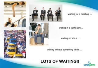 waiting for a meeting … waiting in a traffic jam … waiting on a bus … waiting to have something to do … LOTS OF WAITING!! 