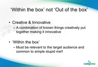 ‘ Within the box’ not ‘Out of the box’ Creative & Innovative A combination of known things creatively put together making it innovative ‘ Within the box’ Must be relevant to the target audience and common to simple stupid me!! 