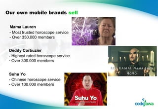 Our own mobile brands  sell - Most trusted horoscope service Over 350.000 members Mama Lauren - Highest rated horoscope service Over 300.000 members Deddy Corbuzier - Chinese horoscope service Over 100.000 members Suhu Yo 