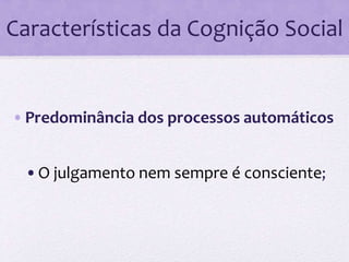 Características da Cognição Social 
• Predominância dos processos automáticos 
•O julgamento nem sempre é consciente; 
 