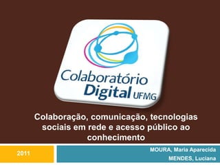 Colaboração, comunicação, tecnologias
        sociais em rede e acesso público ao
                   conhecimento
                                 MOURA, Maria Aparecida
2011
                                       MENDES, Luciana
 