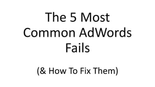 The 5 Most
Common AdWords
Fails
(& How To Fix Them)
 