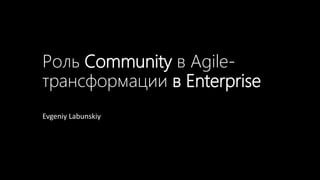 Роль Community в Agile-
трансформации в Enterprise
Evgeniy Labunskiy
 