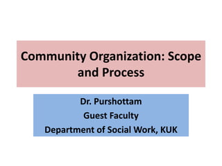 Community Organization: Scope
and Process
Dr. Purshottam
Guest Faculty
Department of Social Work, KUK
 