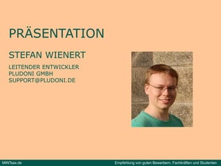 PRÄSENTATION
   STEFAN WIENERT
   LEITENDER ENTWICKLER
   PLUDONI GMBH
   SUPPORT@PLUDONI.DE




MINTsax.de                Empfehlung von guten Bewerbern, Fachkräften und Studenten
 