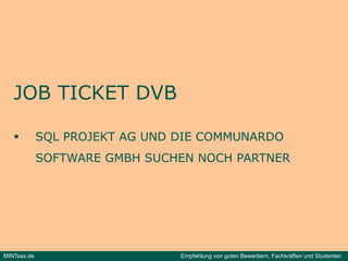 JOB TICKET DVB

            SQL PROJEKT AG UND DIE COMMUNARDO
             SOFTWARE GMBH SUCHEN NOCH PARTNER




MINTsax.de                      Empfehlung von guten Bewerbern, Fachkräften und Studenten
 