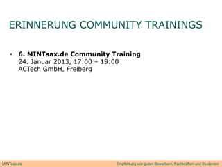 ERINNERUNG COMMUNITY TRAININGS

    6. MINTsax.de Community Training
     24. Januar 2013, 17:00 – 19:00
     ACTech GmbH, Freiberg
                  ,       g




MINTsax.de                    Empfehlung von guten Bewerbern, Fachkräften und Studenten
 