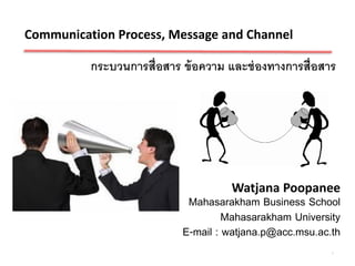 Communication Process, Message and Channel

          กระบวนการสื่อสาร ข้ อความ และช่ องทางการสื่อสาร




                                     Watjana Poopanee
                            Mahasarakham Business School
                                    Mahasarakham University
                           E-mail : watjana.p@acc.msu.ac.th
                                                         1
 