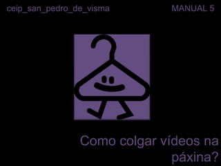 ceip_san_pedro_de_visma      MANUAL 5




                Como colgar vídeos na
                              páxina?
 