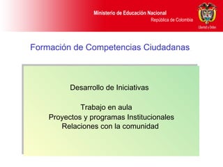 Ministerio de Educación Nacional
República de Colombia
Formación de Competencias Ciudadanas
Desarrollo de Iniciativas
Trabajo en aula
Proyectos y programas Institucionales
Relaciones con la comunidad
Desarrollo de Iniciativas
Trabajo en aula
Proyectos y programas Institucionales
Relaciones con la comunidad
Ministerio de Educación Nacional
República de Colombia
 