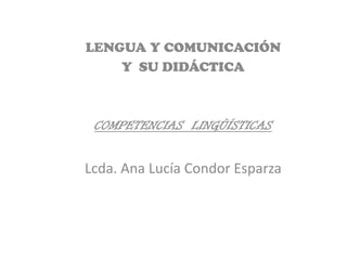 LENGUA Y COMUNICACIÓN
    Y SU DIDÁCTICA



 COMPETENCIAS LINGÜÍSTICAS


Lcda. Ana Lucía Condor Esparza
 